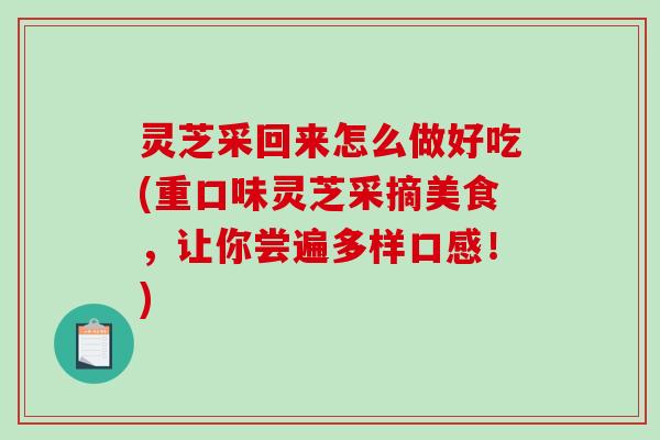 灵芝采回来怎么做好吃(重口味灵芝采摘美食，让你尝遍多样口感！)