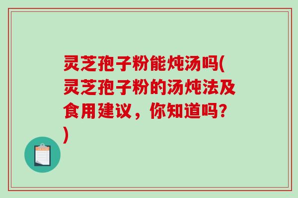 灵芝孢子粉能炖汤吗(灵芝孢子粉的汤炖法及食用建议，你知道吗？)