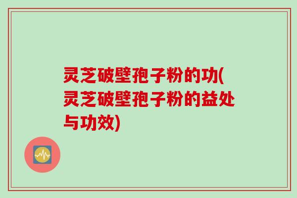 灵芝破壁孢子粉的功(灵芝破壁孢子粉的益处与功效)