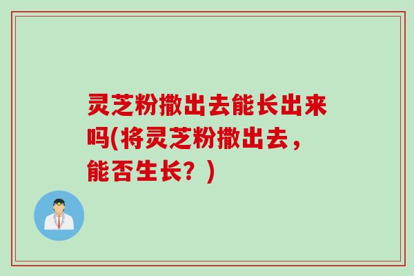 灵芝粉撒出去能长出来吗(将灵芝粉撒出去，能否生长？)