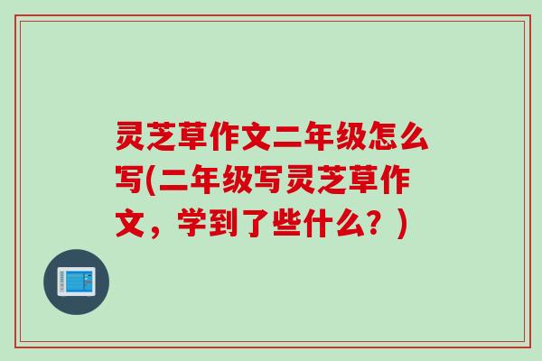 灵芝草作文二年级怎么写(二年级写灵芝草作文，学到了些什么？)