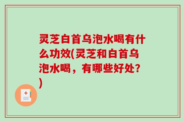 灵芝白首乌泡水喝有什么功效(灵芝和白首乌泡水喝，有哪些好处？)