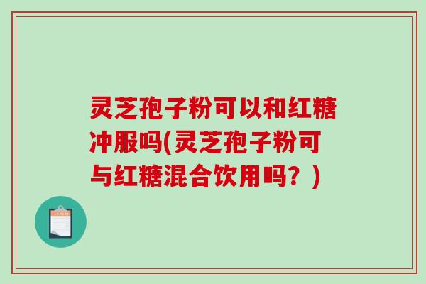 灵芝孢子粉可以和红糖冲服吗(灵芝孢子粉可与红糖混合饮用吗？)