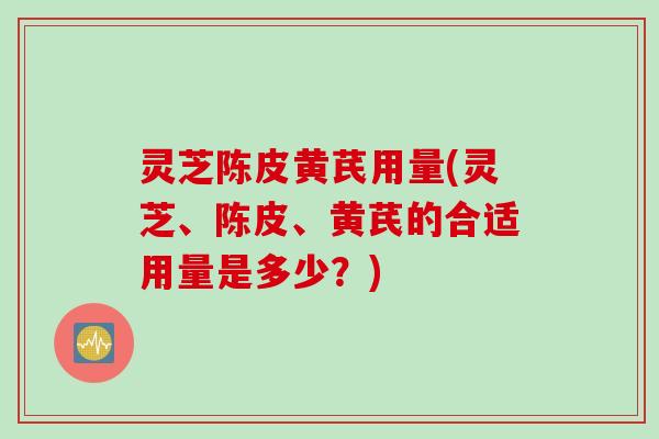 灵芝陈皮黄芪用量(灵芝、陈皮、黄芪的合适用量是多少？)