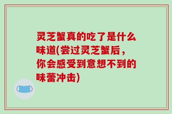 灵芝蟹真的吃了是什么味道(尝过灵芝蟹后，你会感受到意想不到的味蕾冲击)