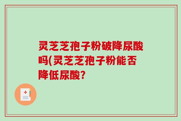 灵芝芝孢子粉破降尿酸吗(灵芝芝孢子粉能否降低尿酸？