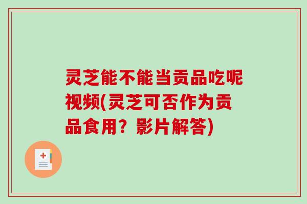灵芝能不能当贡品吃呢视频(灵芝可否作为贡品食用？影片解答)