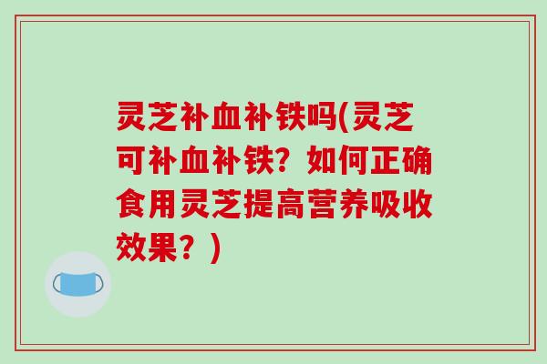 灵芝补补铁吗(灵芝可补补铁?如何正确食用灵芝提高营养吸收效果?) 灵芝补补铁吗(灵芝可补补铁?如何正确食用灵芝提高营养吸收效果?)