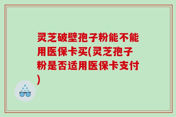 灵芝破壁孢子粉能不能用医保卡买(灵芝孢子粉是否适用医保卡支付)