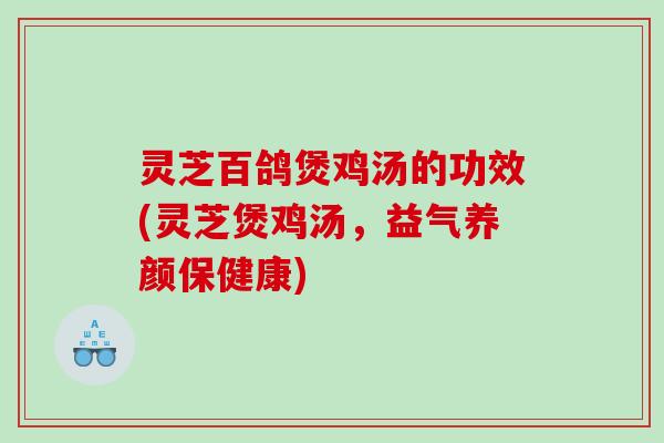 灵芝百鸽煲鸡汤的功效(灵芝煲鸡汤，益气养颜保健康)