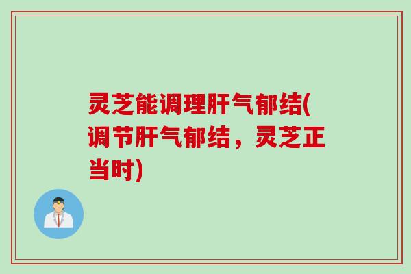 灵芝能调理肝气郁结(调节肝气郁结，灵芝正当时)