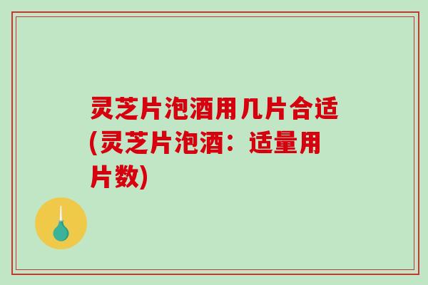 灵芝片泡酒用几片合适(灵芝片泡酒：适量用片数)