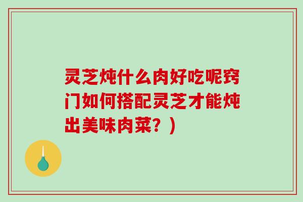 灵芝炖什么肉好吃呢窍门如何搭配灵芝才能炖出美味肉菜？)