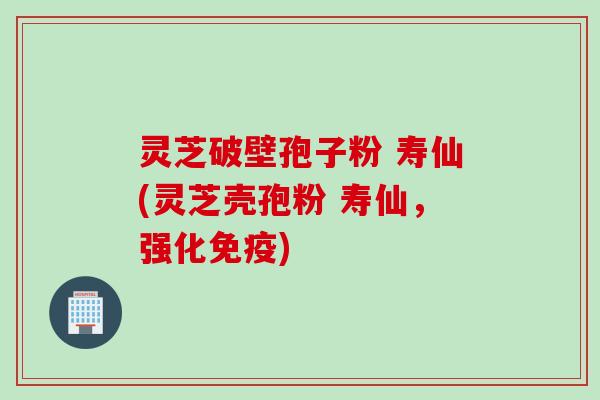 灵芝破壁孢子粉 寿仙(灵芝壳孢粉 寿仙，强化免疫)