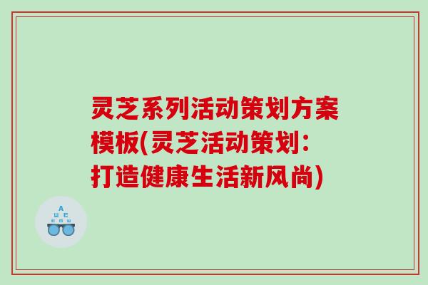 灵芝系列活动策划方案模板(灵芝活动策划：打造健康生活新风尚)