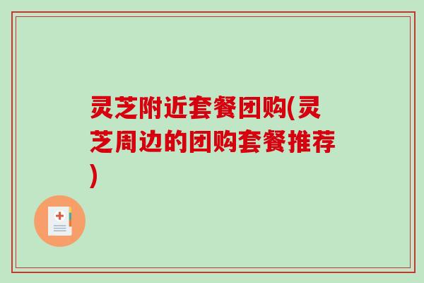 灵芝附近套餐团购(灵芝周边的团购套餐推荐)