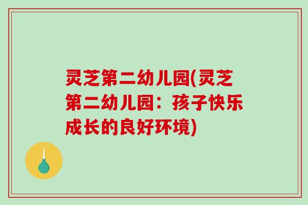 灵芝第二幼儿园(灵芝第二幼儿园：孩子快乐成长的良好环境)