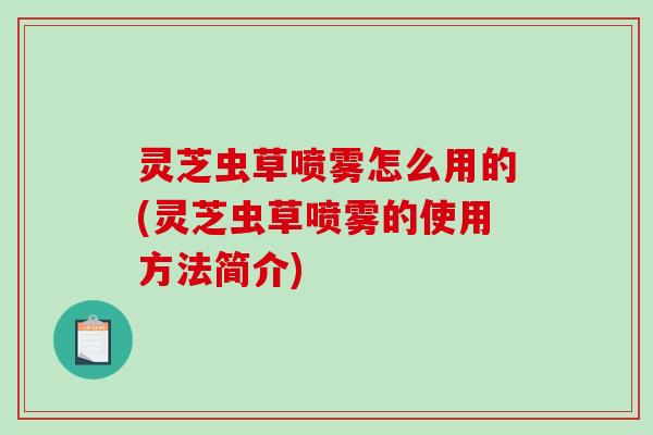 灵芝虫草喷雾怎么用的(灵芝虫草喷雾的使用方法简介)