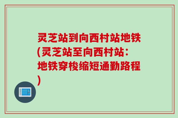 灵芝站到向西村站地铁(灵芝站至向西村站：地铁穿梭缩短通勤路程)
