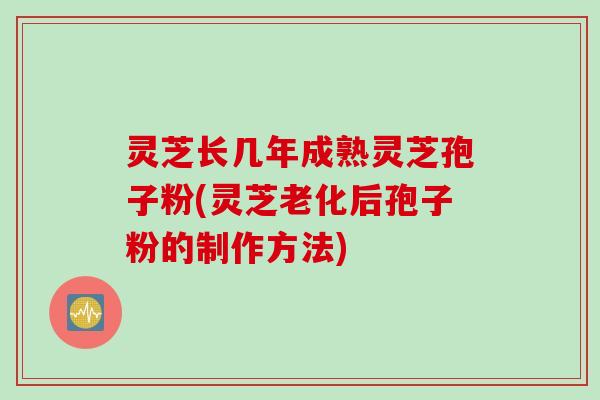灵芝长几年成熟灵芝孢子粉(灵芝老化后孢子粉的制作方法)