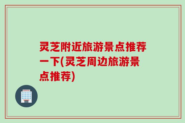灵芝附近旅游景点推荐一下(灵芝周边旅游景点推荐)