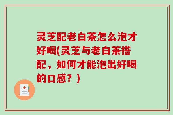 灵芝配老白茶怎么泡才好喝(灵芝与老白茶搭配，如何才能泡出好喝的口感？)