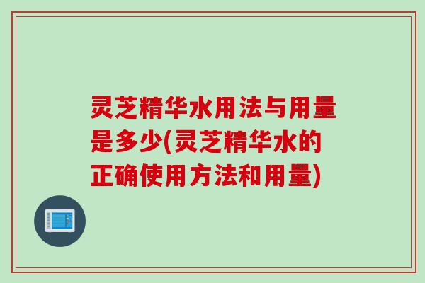 灵芝精华水用法与用量是多少(灵芝精华水的正确使用方法和用量)