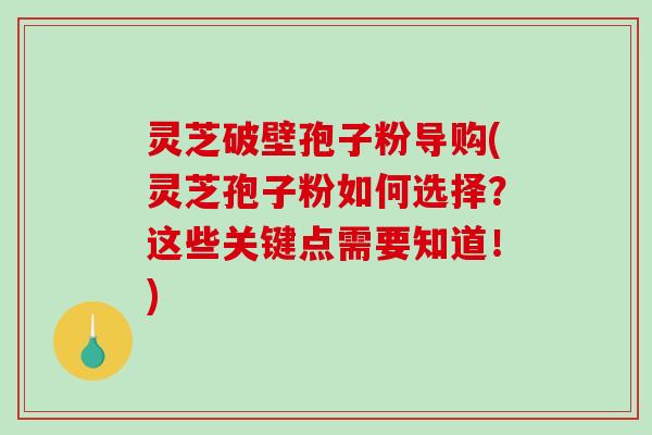 灵芝破壁孢子粉导购(灵芝孢子粉如何选择？这些关键点需要知道！)