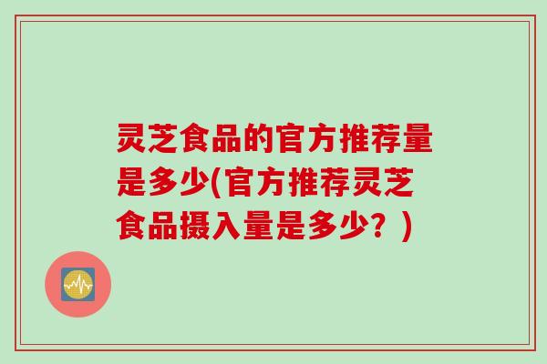 灵芝食品的官方推荐量是多少(官方推荐灵芝食品摄入量是多少？)