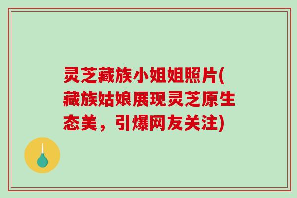 灵芝藏族小姐姐照片(藏族姑娘展现灵芝原生态美，引爆网友关注)