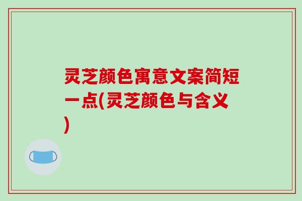 灵芝颜色寓意文案简短一点(灵芝颜色与含义)