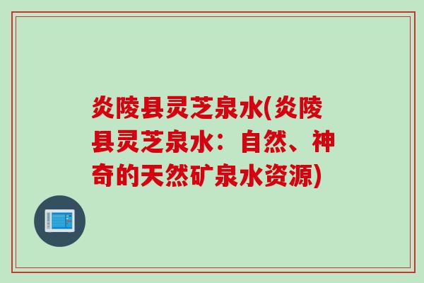 炎陵县灵芝泉水(炎陵县灵芝泉水：自然、神奇的天然矿泉水资源)