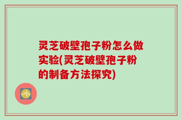 灵芝破壁孢子粉怎么做实验(灵芝破壁孢子粉的制备方法探究)