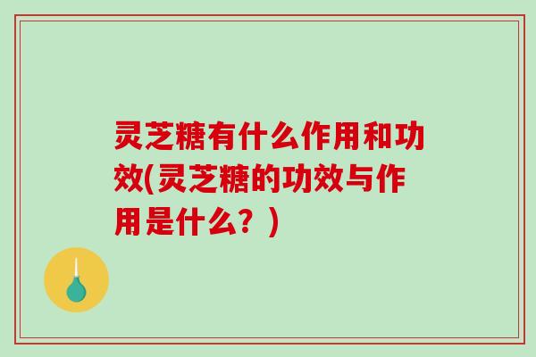 灵芝糖有什么作用和功效(灵芝糖的功效与作用是什么？)