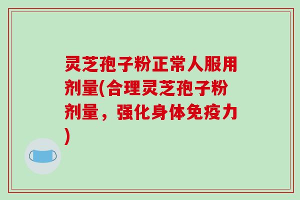 灵芝孢子粉正常人服用剂量(合理灵芝孢子粉剂量，强化身体免疫力)