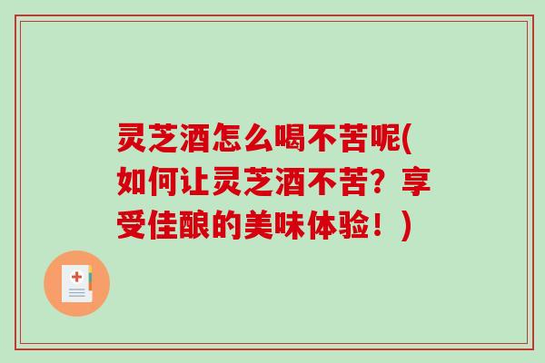 灵芝酒怎么喝不苦呢(如何让灵芝酒不苦？享受佳酿的美味体验！)