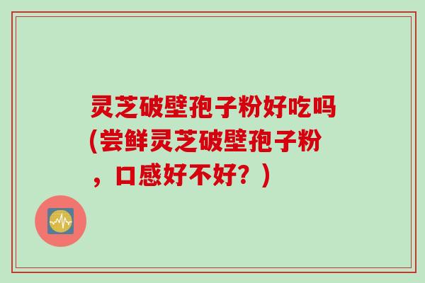 灵芝破壁孢子粉好吃吗(尝鲜灵芝破壁孢子粉，口感好不好？)
