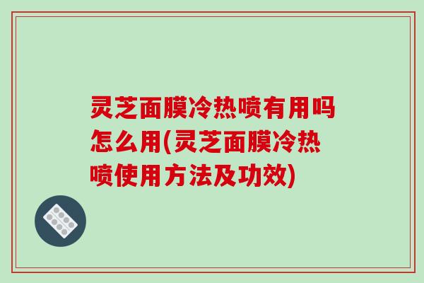 灵芝面膜冷热喷有用吗怎么用(灵芝面膜冷热喷使用方法及功效)
