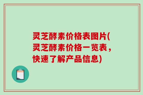 灵芝酵素价格表图片(灵芝酵素价格一览表，快速了解产品信息)