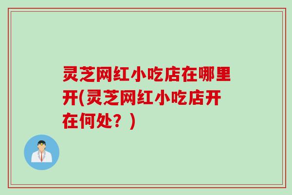 灵芝网红小吃店在哪里开(灵芝网红小吃店开在何处？)