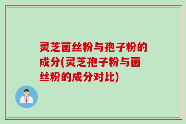 灵芝菌丝粉与孢子粉的成分(灵芝孢子粉与菌丝粉的成分对比)