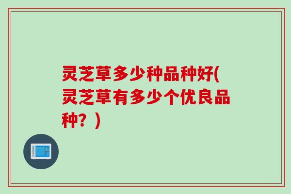 灵芝草多少种品种好(灵芝草有多少个优良品种？)