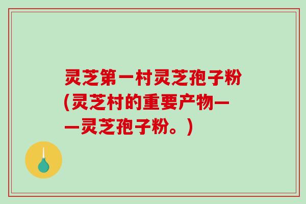 灵芝第一村灵芝孢子粉(灵芝村的重要产物——灵芝孢子粉。)