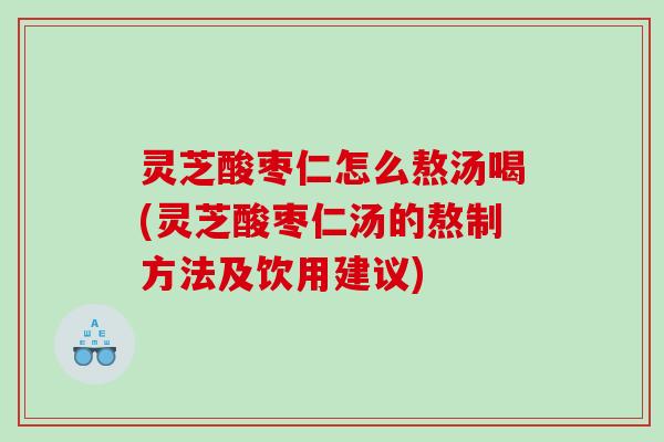灵芝酸枣仁怎么熬汤喝(灵芝酸枣仁汤的熬制方法及饮用建议)