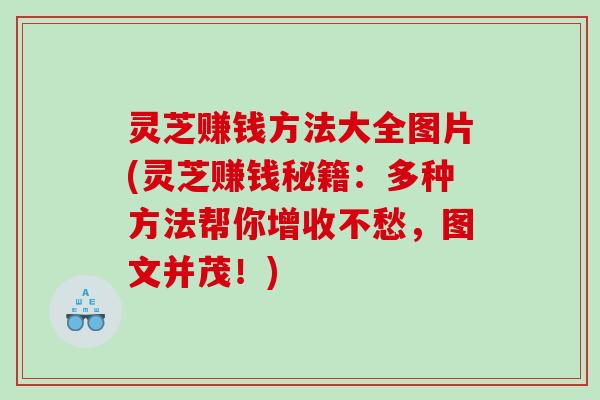 灵芝赚钱方法大全图片(灵芝赚钱秘籍：多种方法帮你增收不愁，图文并茂！)