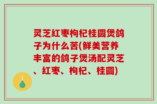 灵芝红枣枸杞桂圆煲鸽子为什么苦(鲜美营养丰富的鸽子煲汤配灵芝、红枣、枸杞、桂圆)