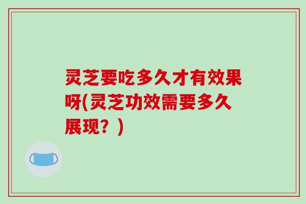 灵芝要吃多久才有效果呀(灵芝功效需要多久展现？)