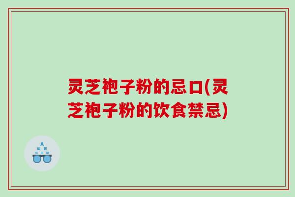 灵芝袍子粉的忌口(灵芝袍子粉的饮食禁忌)