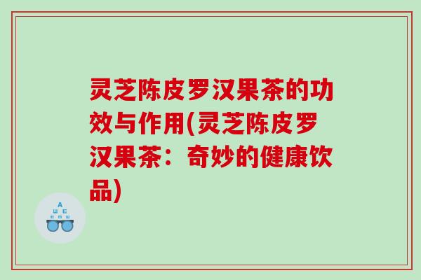 灵芝陈皮罗汉果茶的功效与作用(灵芝陈皮罗汉果茶：奇妙的健康饮品)