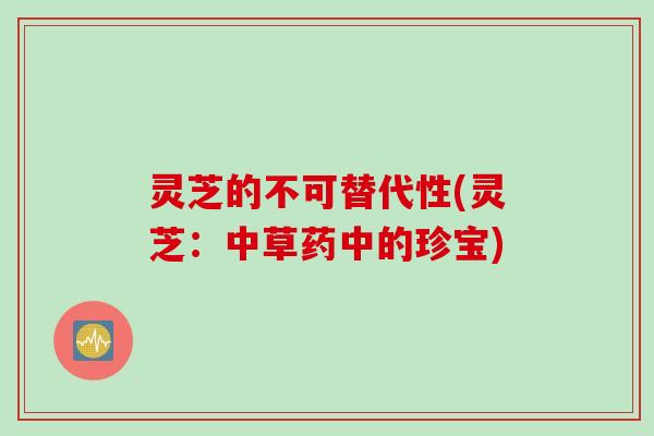灵芝的不可替代性(灵芝:中草药中的珍宝) 灵芝的不可替代性(灵芝:中草药中的珍宝)